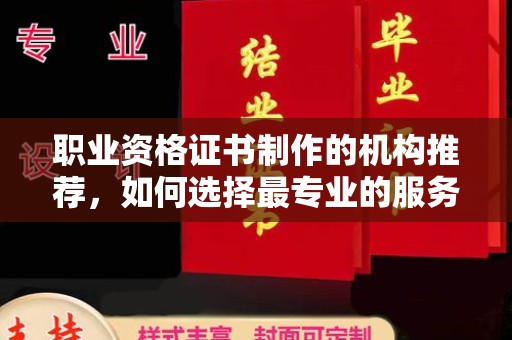 马鞍山职业资格证书制作的机构推荐，如何选择最专业的服务？
