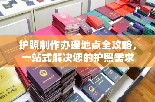 卫辉护照制作办理地点全攻略，一站式解决您的护照需求