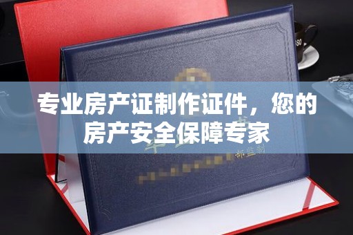 沾化专业房产证制作证件，您的房产安全保障专家