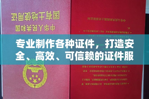 赛罕专业制作各种证件，打造安全、高效、可信赖的证件服务