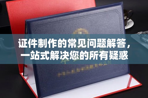 抚远证件制作的常见问题解答，一站式解决您的所有疑惑